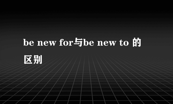 be new for与be new to 的区别