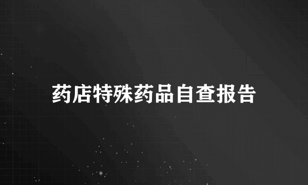 药店特殊药品自查报告