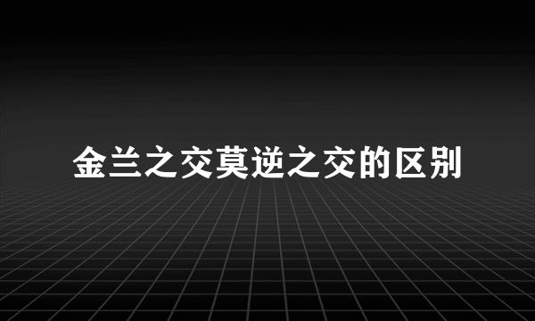 金兰之交莫逆之交的区别