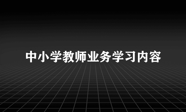 中小学教师业务学习内容
