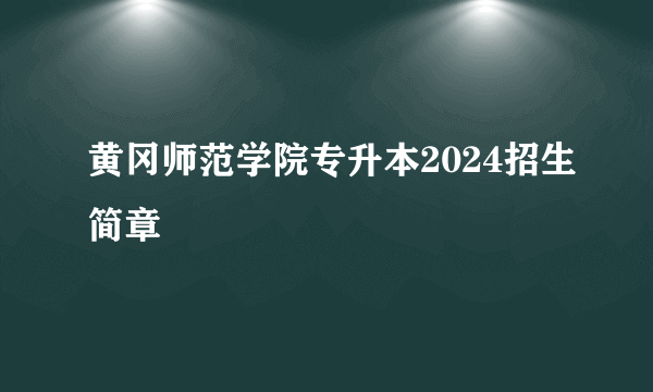 黄冈师范学院专升本2024招生简章