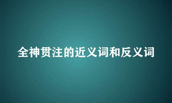 全神贯注的近义词和反义词