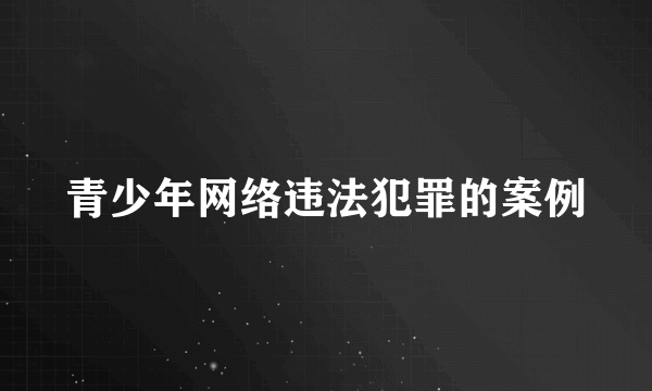 青少年网络违法犯罪的案例