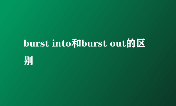 burst into和burst out的区别