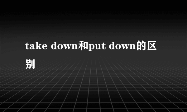 take down和put down的区别