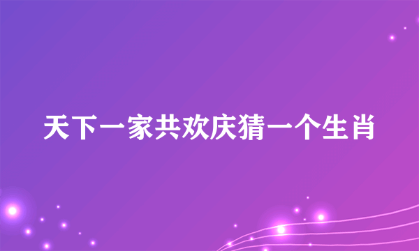 天下一家共欢庆猜一个生肖