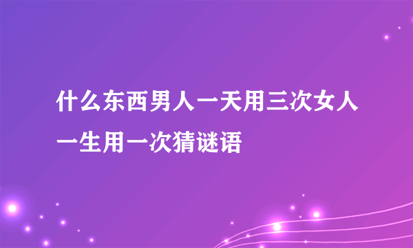 什么东西男人一天用三次女人一生用一次猜谜语