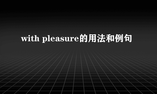 with pleasure的用法和例句