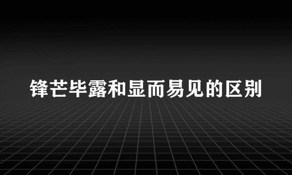 锋芒毕露和显而易见的区别