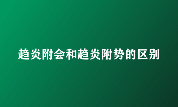 趋炎附会和趋炎附势的区别