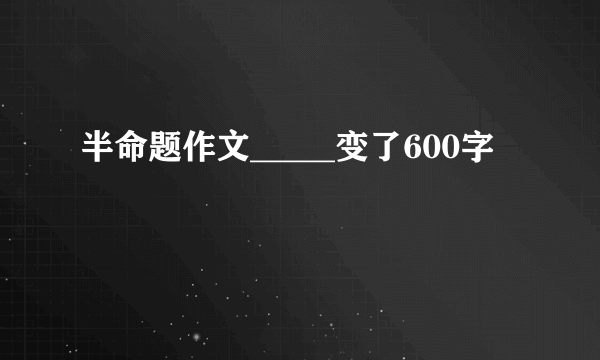 半命题作文_____变了600字