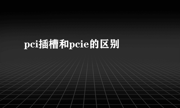 pci插槽和pcie的区别