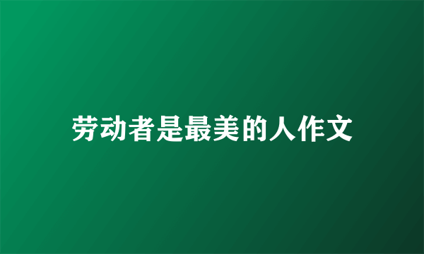 劳动者是最美的人作文