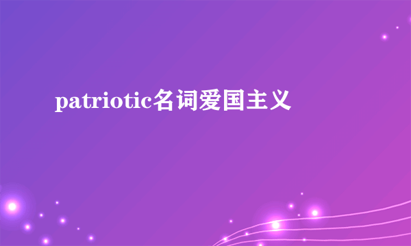 patriotic名词爱国主义
