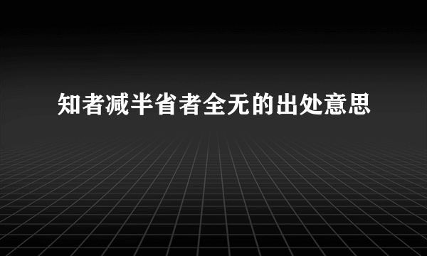 知者减半省者全无的出处意思