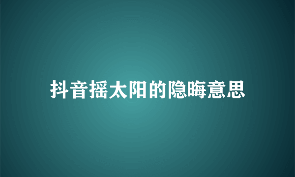 抖音摇太阳的隐晦意思