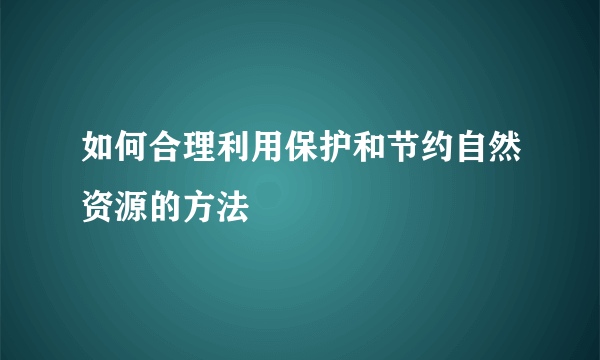 如何合理利用保护和节约自然资源的方法