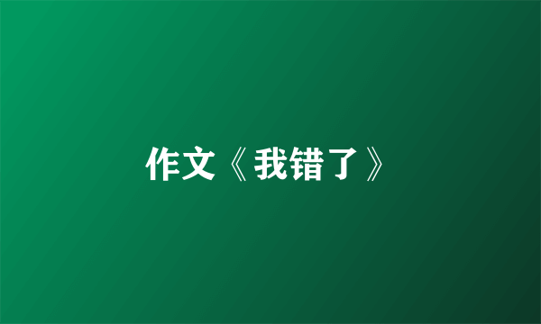 作文《我错了》