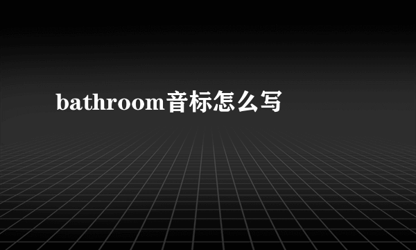 bathroom音标怎么写