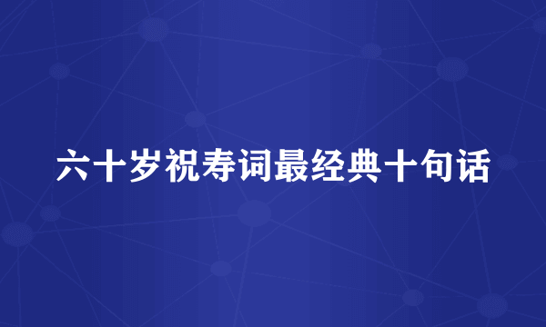 六十岁祝寿词最经典十句话