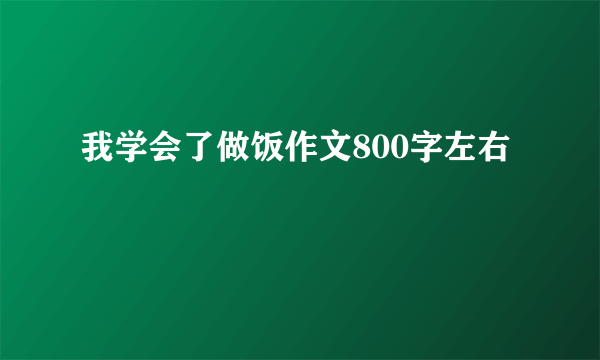 我学会了做饭作文800字左右