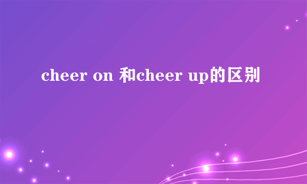 cheer on 和cheer up的区别