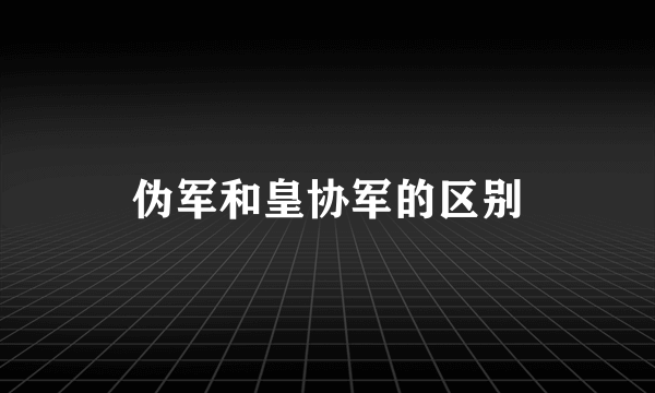 伪军和皇协军的区别
