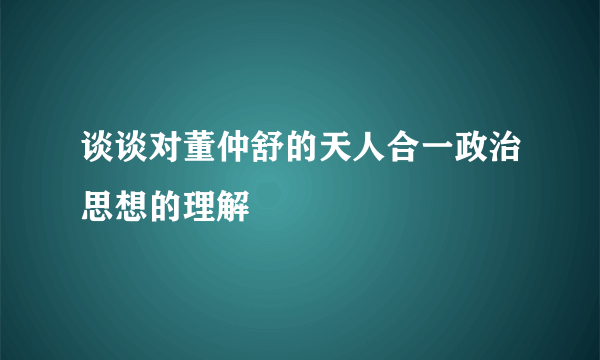 谈谈对董仲舒的天人合一政治思想的理解