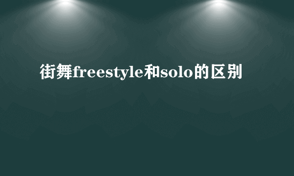 街舞freestyle和solo的区别