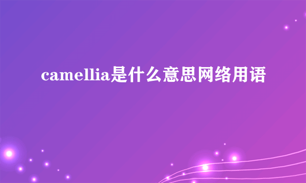 camellia是什么意思网络用语