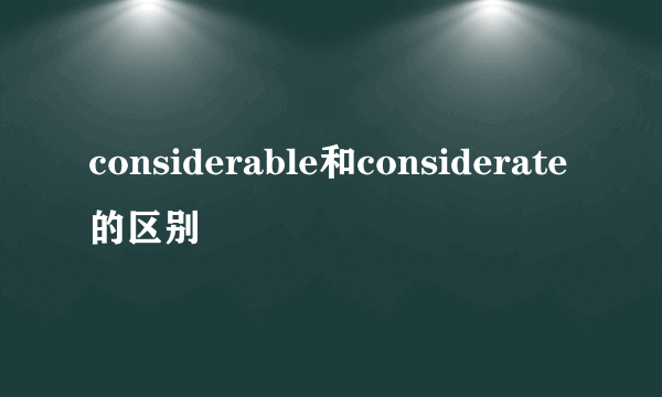 considerable和considerate的区别