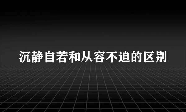 沉静自若和从容不迫的区别