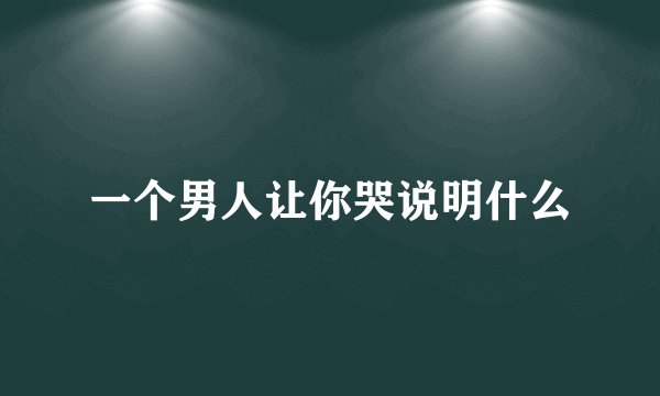 一个男人让你哭说明什么
