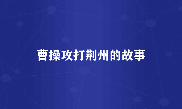 曹操攻打荆州的故事