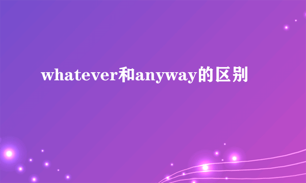 whatever和anyway的区别