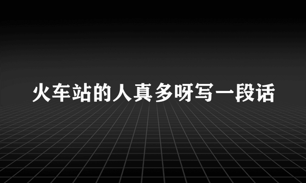 火车站的人真多呀写一段话