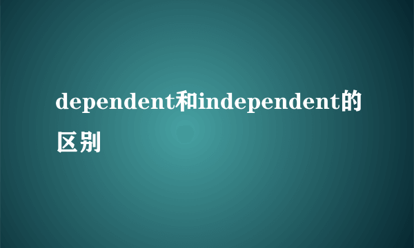 dependent和independent的区别