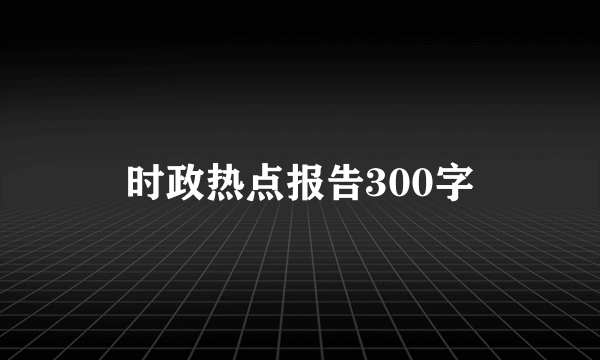 时政热点报告300字