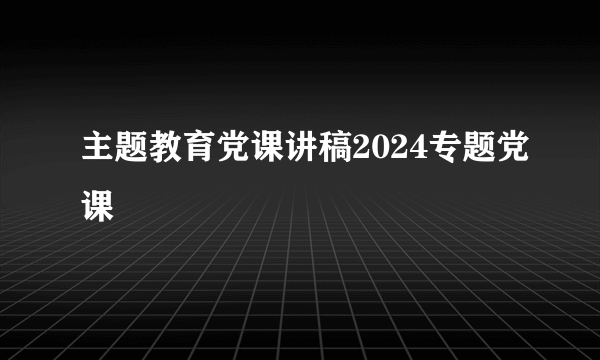 主题教育党课讲稿2024专题党课