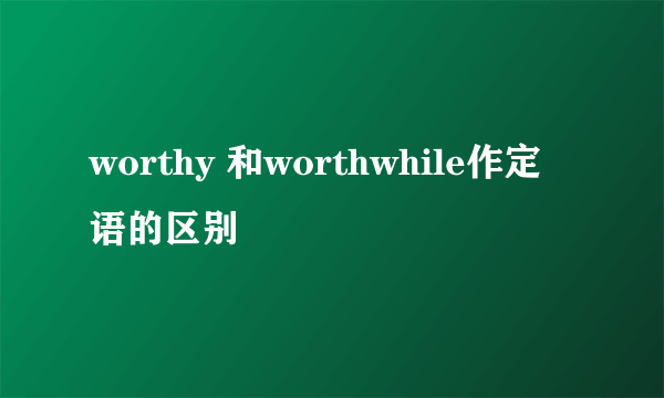 worthy 和worthwhile作定语的区别