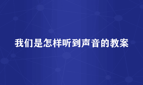 我们是怎样听到声音的教案