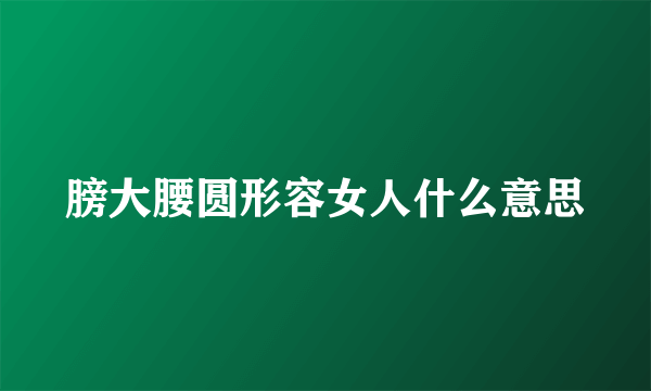 膀大腰圆形容女人什么意思