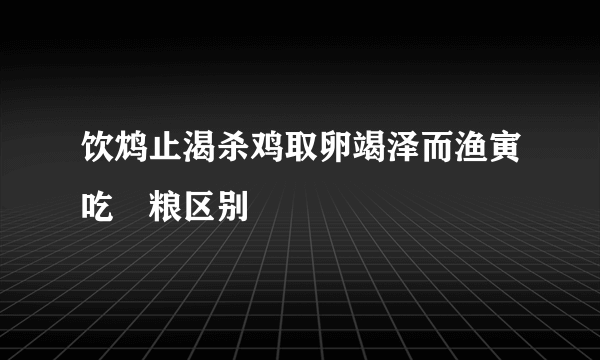 饮鸩止渴杀鸡取卵竭泽而渔寅吃卬粮区别