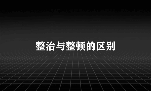 整治与整顿的区别