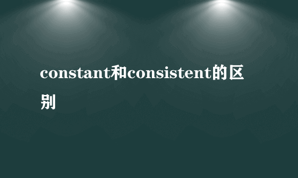 constant和consistent的区别
