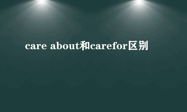 care about和carefor区别