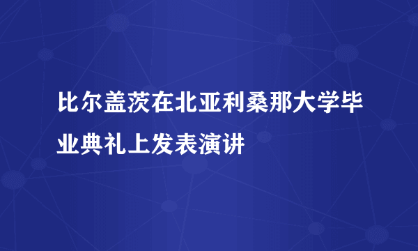 比尔盖茨在北亚利桑那大学毕业典礼上发表演讲