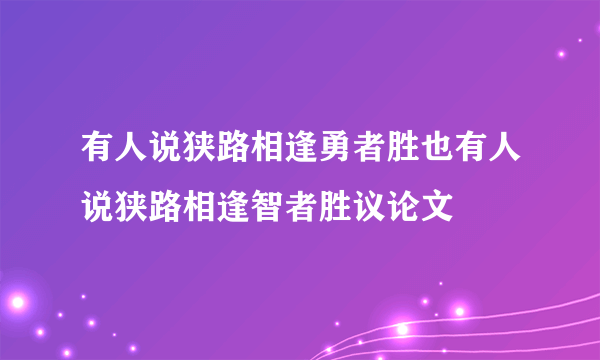有人说狭路相逢勇者胜也有人说狭路相逢智者胜议论文