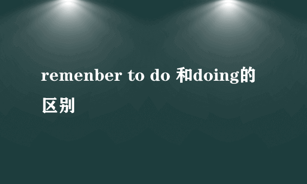 remenber to do 和doing的区别