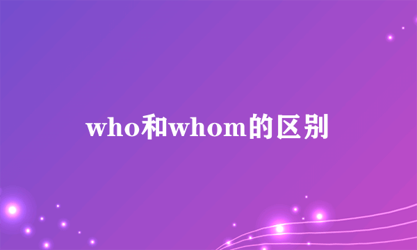 who和whom的区别
